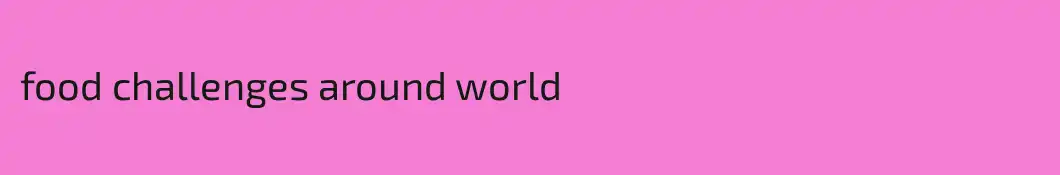 food challenges around world